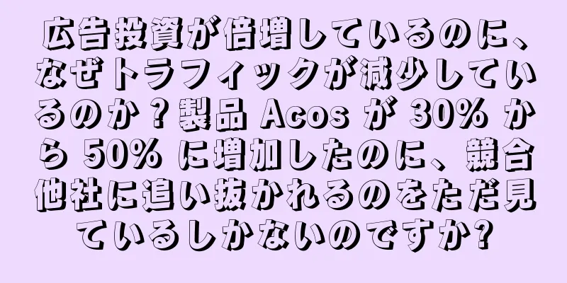 広告投資が倍増しているのに、なぜトラフィックが減少しているのか？製品 Acos が 30% から 50% に増加したのに、競合他社に追い抜かれるのをただ見ているしかないのですか?