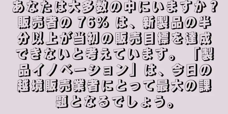あなたは大多数の中にいますか？販売者の 76% は、新製品の半分以上が当初の販売目標を達成できないと考えています。 「製品イノベーション」は、今日の越境販売業者にとって最大の課題となるでしょう。