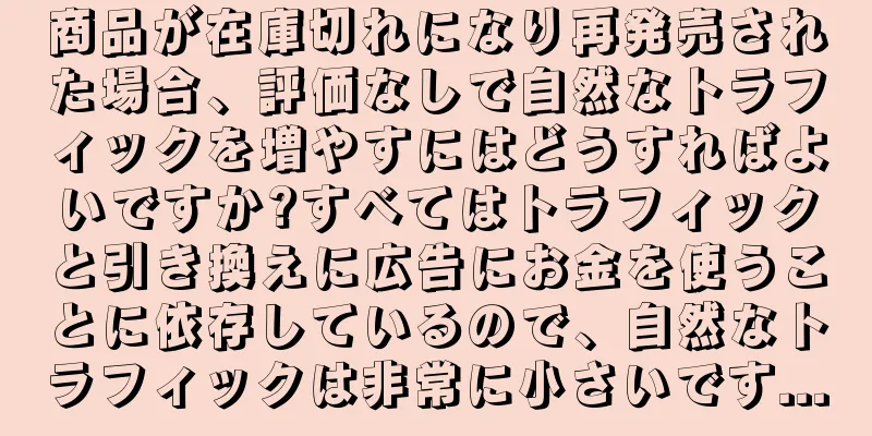 商品が在庫切れになり再発売された場合、評価なしで自然なトラフィックを増やすにはどうすればよいですか?すべてはトラフィックと引き換えに広告にお金を使うことに依存しているので、自然なトラフィックは非常に小さいです...
