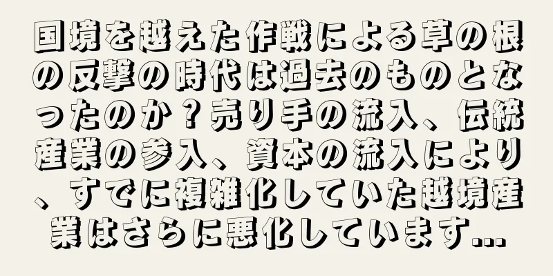 国境を越えた作戦による草の根の反撃の時代は過去のものとなったのか？売り手の流入、伝統産業の参入、資本の流入により、すでに複雑化していた越境産業はさらに悪化しています...