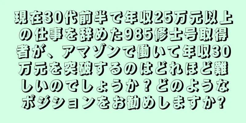 現在30代前半で年収25万元以上の仕事を辞めた985修士号取得者が、アマゾンで働いて年収30万元を突破するのはどれほど難しいのでしょうか？どのようなポジションをお勧めしますか?