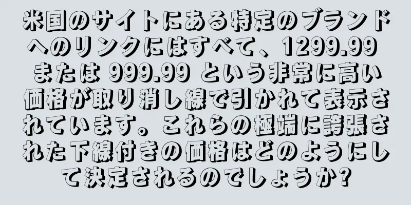 米国のサイトにある特定のブランドへのリンクにはすべて、1299.99 または 999.99 という非常に高い価格が取り消し線で引かれて表示されています。これらの極端に誇張された下線付きの価格はどのようにして決定されるのでしょうか?