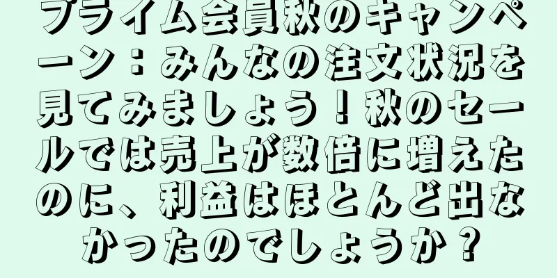 プライム会員秋のキャンペーン：みんなの注文状況を見てみましょう！秋のセールでは売上が数倍に増えたのに、利益はほとんど出なかったのでしょうか？