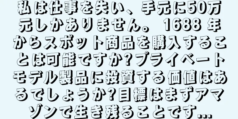 私は仕事を失い、手元に50万元しかありません。 1688 年からスポット商品を購入することは可能ですか?プライベートモデル製品に投資する価値はあるでしょうか?目標はまずアマゾンで生き残ることです...