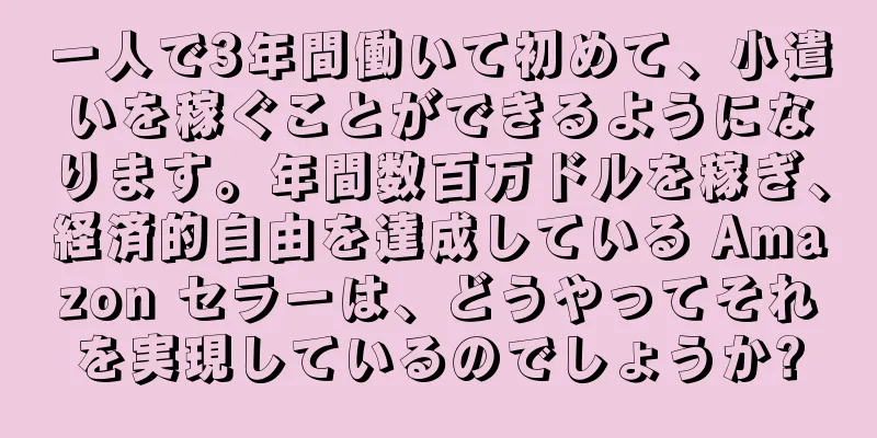 一人で3年間働いて初めて、小遣いを稼ぐことができるようになります。年間数百万ドルを稼ぎ、経済的自由を達成している Amazon セラーは、どうやってそれを実現しているのでしょうか?