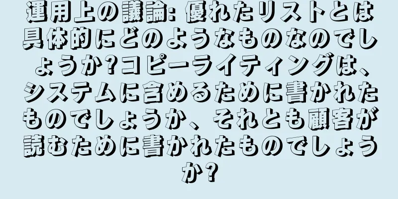 運用上の議論: 優れたリストとは具体的にどのようなものなのでしょうか?コピーライティングは、システムに含めるために書かれたものでしょうか、それとも顧客が読むために書かれたものでしょうか?