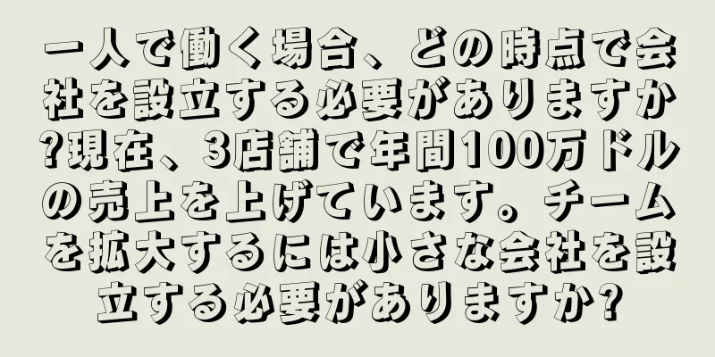 一人で働く場合、どの時点で会社を設立する必要がありますか?現在、3店舗で年間100万ドルの売上を上げています。チームを拡大するには小さな会社を設立する必要がありますか?