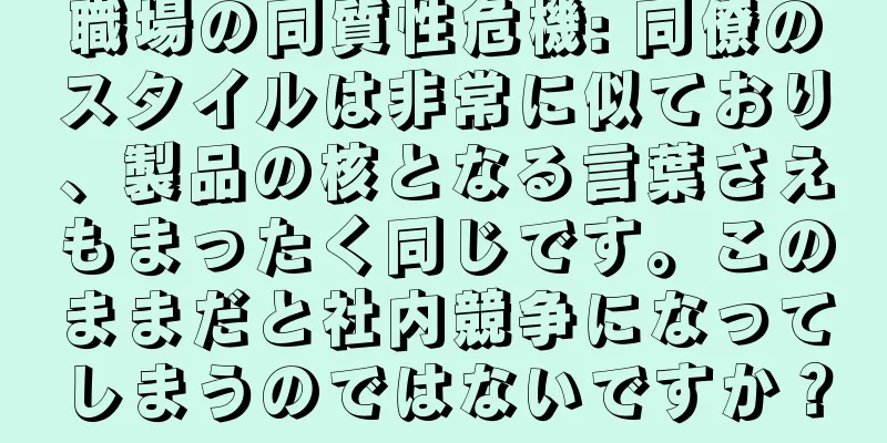 職場の同質性危機: 同僚のスタイルは非常に似ており、製品の核となる言葉さえもまったく同じです。このままだと社内競争になってしまうのではないですか？