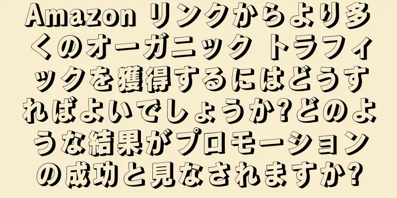 Amazon リンクからより多くのオーガニック トラフィックを獲得するにはどうすればよいでしょうか?どのような結果がプロモーションの成功と見なされますか?