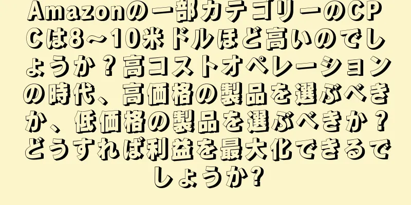 Amazonの一部カテゴリーのCPCは8〜10米ドルほど高いのでしょうか？高コストオペレーションの時代、高価格の製品を選ぶべきか、低価格の製品を選ぶべきか？どうすれば利益を最大化できるでしょうか?
