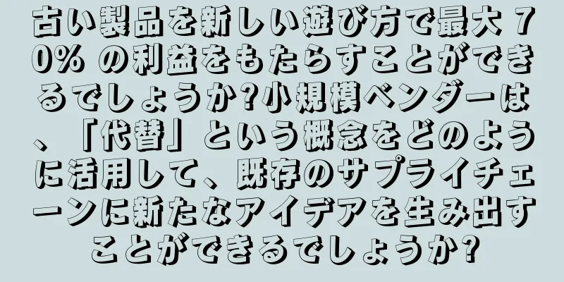 古い製品を新しい遊び方で最大 70% の利益をもたらすことができるでしょうか?小規模ベンダーは、「代替」という概念をどのように活用して、既存のサプライチェーンに新たなアイデアを生み出すことができるでしょうか?