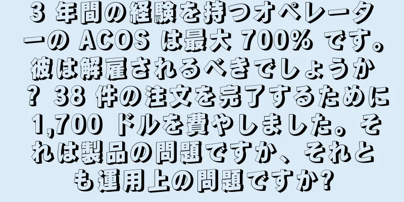 3 年間の経験を持つオペレーターの ACOS は最大 700% です。彼は解雇されるべきでしょうか？ 38 件の注文を完了するために 1,700 ドルを費やしました。それは製品の問題ですか、それとも運用上の問題ですか?