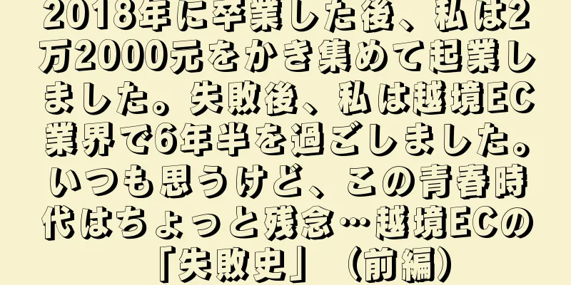 2018年に卒業した後、私は2万2000元をかき集めて起業しました。失敗後、私は越境EC業界で6年半を過ごしました。いつも思うけど、この青春時代はちょっと残念…越境ECの「失敗史」（前編）