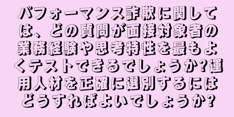パフォーマンス詐欺に関しては、どの質問が面接対象者の業務経験や思考特性を最もよくテストできるでしょうか?運用人材を正確に選別するにはどうすればよいでしょうか?