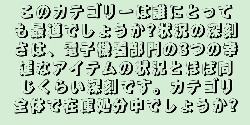 このカテゴリーは誰にとっても最適でしょうか?状況の深刻さは、電子機器部門の3つの幸運なアイテムの状況とほぼ同じくらい深刻です。カテゴリ全体で在庫処分中でしょうか?