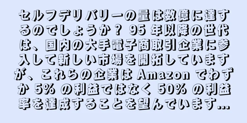 セルフデリバリーの量は数億に達するのでしょうか？ 95 年以降の世代は、国内の大手電子商取引企業に参入して新しい市場を開拓していますが、これらの企業は Amazon でわずか 5% の利益ではなく 50% の利益率を達成することを望んでいます...