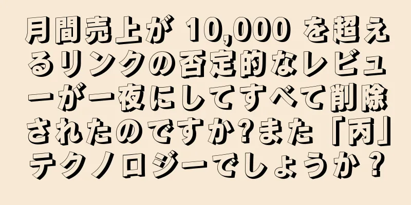 月間売上が 10,000 を超えるリンクの否定的なレビューが一夜にしてすべて削除されたのですか?また「丙」テクノロジーでしょうか？