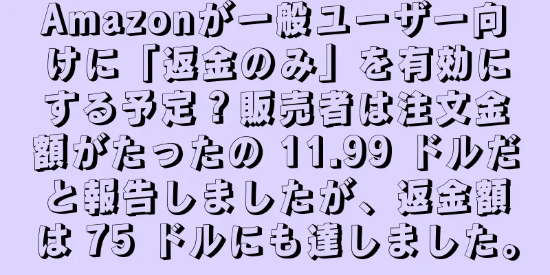 Amazonが一般ユーザー向けに「返金のみ」を有効にする予定？販売者は注文金額がたったの 11.99 ドルだと報告しましたが、返金額は 75 ドルにも達しました。