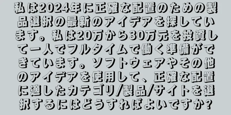 私は2024年に正確な配置のための製品選択の最新のアイデアを探しています。私は20万から30万元を投資して一人でフルタイムで働く準備ができています。ソフトウェアやその他のアイデアを使用して、正確な配置に適したカテゴリ/製品/サイトを選択するにはどうすればよいですか?