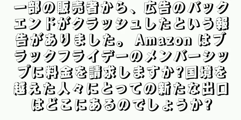 一部の販売者から、広告のバックエンドがクラッシュしたという報告がありました。 Amazon はブラックフライデーのメンバーシップに料金を請求しますか?国境を越えた人々にとっての新たな出口はどこにあるのでしょうか?