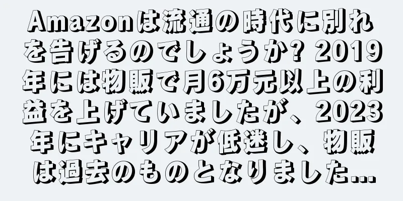 Amazonは流通の時代に別れを告げるのでしょうか? 2019年には物販で月6万元以上の利益を上げていましたが、2023年にキャリアが低迷し、物販は過去のものとなりました...
