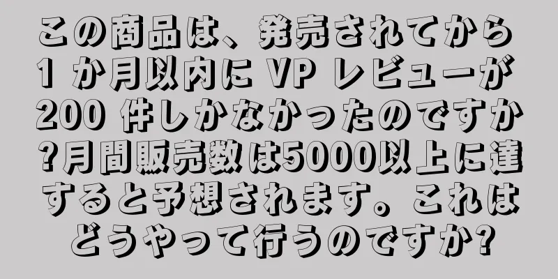 この商品は、発売されてから 1 か月以内に VP レビューが 200 件しかなかったのですか?月間販売数は5000以上に達すると予想されます。これはどうやって行うのですか?