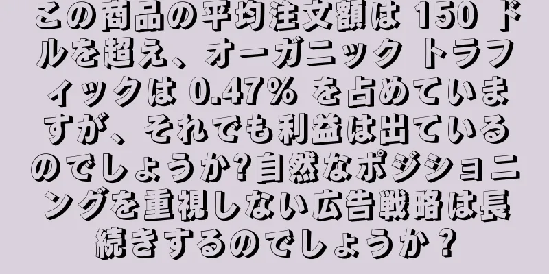 この商品の平均注文額は 150 ドルを超え、オーガニック トラフィックは 0.47% を占めていますが、それでも利益は出ているのでしょうか?自然なポジショニングを重視しない広告戦略は長続きするのでしょうか？