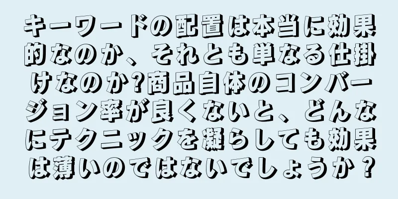 キーワードの配置は本当に効果的なのか、それとも単なる仕掛けなのか?商品自体のコンバージョン率が良くないと、どんなにテクニックを凝らしても効果は薄いのではないでしょうか？