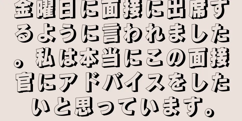 金曜日に面接に出席するように言われました。私は本当にこの面接官にアドバイスをしたいと思っています。