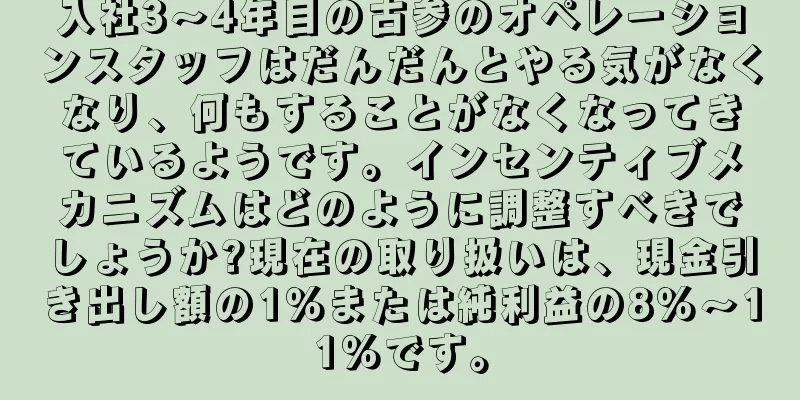 入社3～4年目の古参のオペレーションスタッフはだんだんとやる気がなくなり、何もすることがなくなってきているようです。インセンティブメカニズムはどのように調整すべきでしょうか?現在の取り扱いは、現金引き出し額の1％または純利益の8％～11％です。