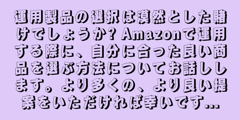 運用製品の選択は漠然とした賭けでしょうか? Amazonで運用する際に、自分に合った良い商品を選ぶ方法についてお話しします。より多くの、より良い提案をいただければ幸いです...
