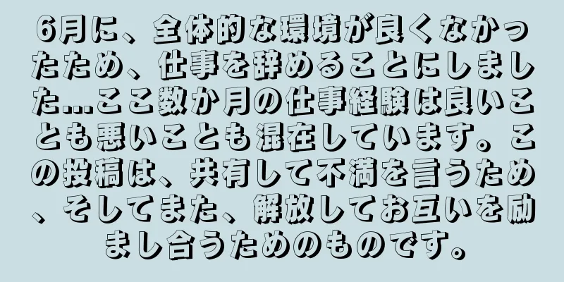 6月に、全体的な環境が良くなかったため、仕事を辞めることにしました...ここ数か月の仕事経験は良いことも悪いことも混在しています。この投稿は、共有して不満を言うため、そしてまた、解放してお互いを励まし合うためのものです。