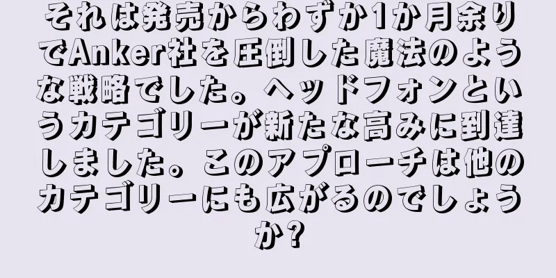 それは発売からわずか1か月余りでAnker社を圧倒した魔法のような戦略でした。ヘッドフォンというカテゴリーが新たな高みに到達しました。このアプローチは他のカテゴリーにも広がるのでしょうか?