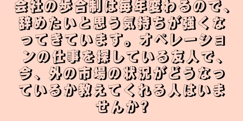 会社の歩合制は毎年変わるので、辞めたいと思う気持ちが強くなってきています。オペレーションの仕事を探している友人で、今、外の市場の状況がどうなっているか教えてくれる人はいませんか?