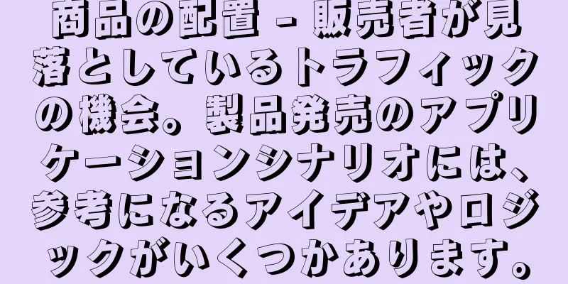 商品の配置 - 販売者が見落としているトラフィックの機会。製品発売のアプリケーションシナリオには、参考になるアイデアやロジックがいくつかあります。