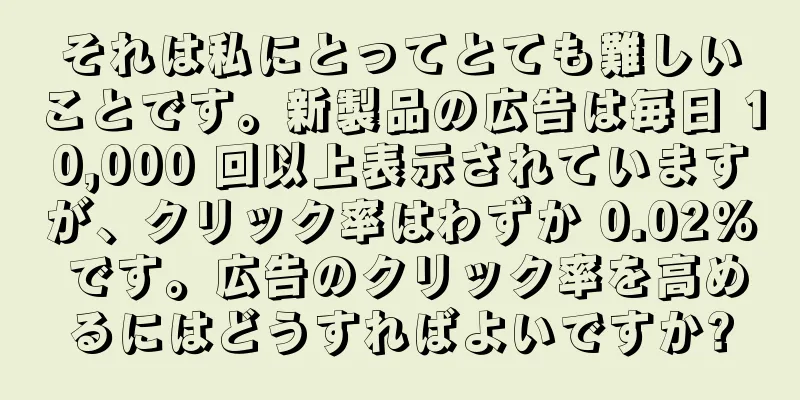 それは私にとってとても難しいことです。新製品の広告は毎日 10,000 回以上表示されていますが、クリック率はわずか 0.02% です。広告のクリック率を高めるにはどうすればよいですか?