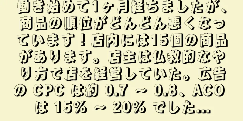働き始めて1ヶ月経ちましたが、商品の順位がどんどん悪くなっています！店内には15個の商品があります。店主は仏教的なやり方で店を経営していた。広告の CPC は約 0.7 ～ 0.8、ACO は 15% ～ 20% でした...