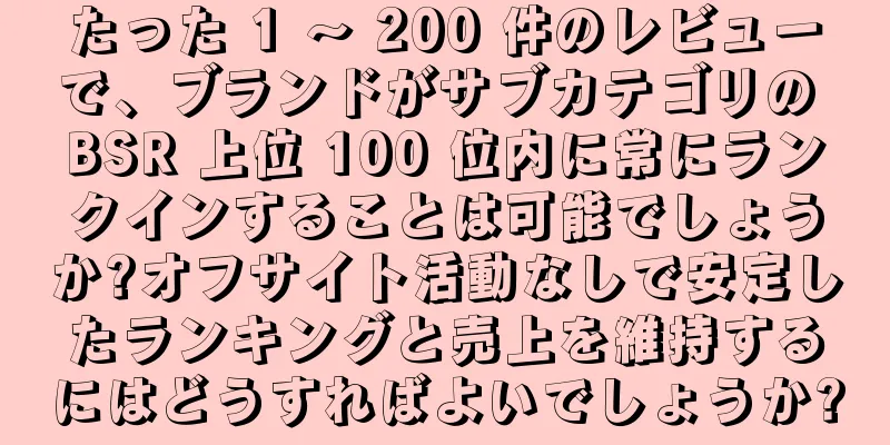 たった 1 ～ 200 件のレビューで、ブランドがサブカテゴリの BSR 上位 100 位内に常にランクインすることは可能でしょうか?オフサイト活動なしで安定したランキングと売上を維持するにはどうすればよいでしょうか?