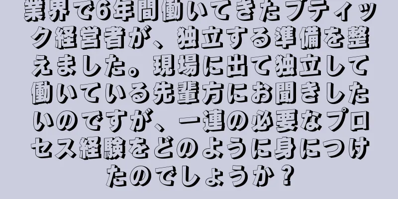 業界で6年間働いてきたブティック経営者が、独立する準備を整えました。現場に出て独立して働いている先輩方にお聞きしたいのですが、一連の必要なプロセス経験をどのように身につけたのでしょうか？