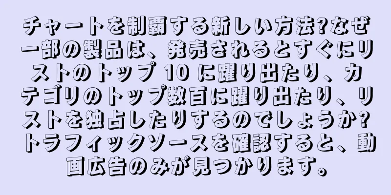チャートを制覇する新しい方法?なぜ一部の製品は、発売されるとすぐにリストのトップ 10 に躍り出たり、カテゴリのトップ数百に躍り出たり、リストを独占したりするのでしょうか?トラフィックソースを確認すると、動画広告のみが見つかります。