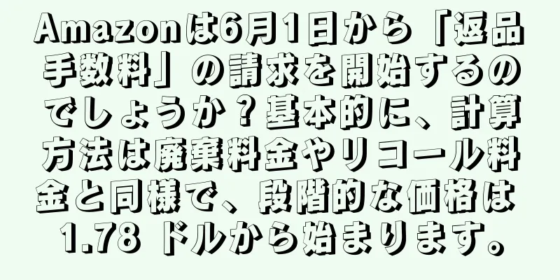Amazonは6月1日から「返品手数料」の請求を開始するのでしょうか？基本的に、計算方法は廃棄料金やリコール料金と同様で、段階的な価格は 1.78 ドルから始まります。