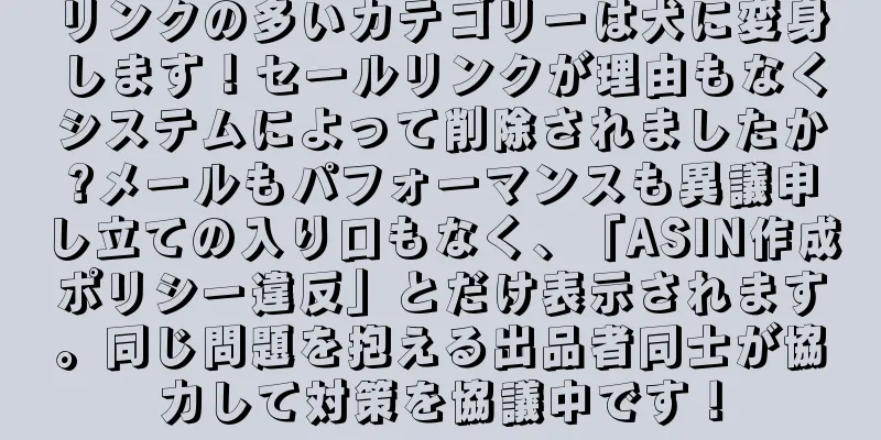 リンクの多いカテゴリーは犬に変身します！セールリンクが理由もなくシステムによって削除されましたか?メールもパフォーマンスも異議申し立ての入り口もなく、「ASIN作成ポリシー違反」とだけ表示されます。同じ問題を抱える出品者同士が協力して対策を協議中です！