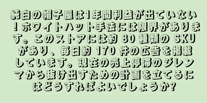 純白の帽子屋は1年間利益が出ていない！ホワイトハット手法には限界があります。このストアには約 80 種類の SKU があり、毎日約 170 件の広告を掲載しています。現在の売上停滞のジレンマから抜け出すための計画を立てるにはどうすればよいでしょうか?