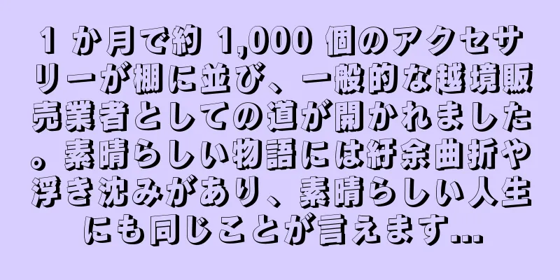 1 か月で約 1,000 個のアクセサリーが棚に並び、一般的な越境販売業者としての道が開かれました。素晴らしい物語には紆余曲折や浮き沈みがあり、素晴らしい人生にも同じことが言えます...