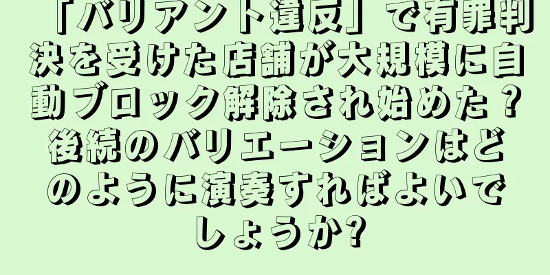 「バリアント違反」で有罪判決を受けた店舗が大規模に自動ブロック解除され始めた？後続のバリエーションはどのように演奏すればよいでしょうか?