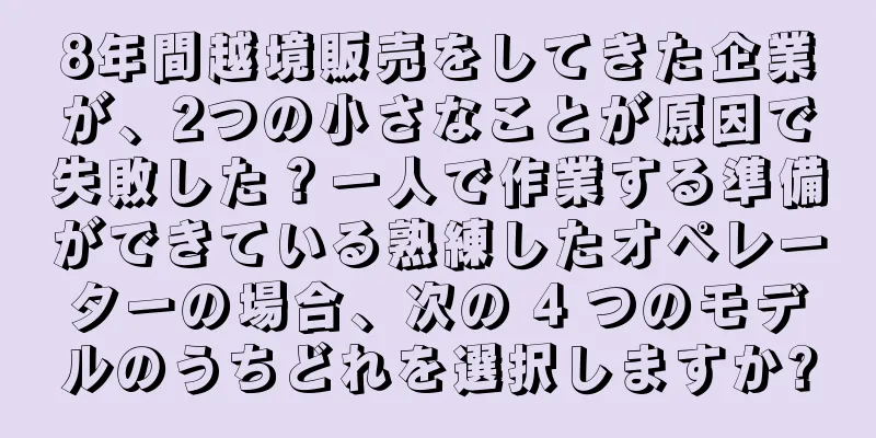 8年間越境販売をしてきた企業が、2つの小さなことが原因で失敗した？一人で作業する準備ができている熟練したオペレーターの場合、次の 4 つのモデルのうちどれを選択しますか?