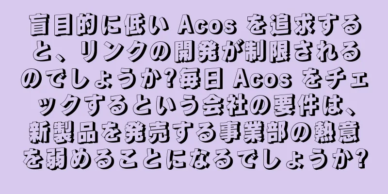 盲目的に低い Acos を追求すると、リンクの開発が制限されるのでしょうか?毎日 Acos をチェックするという会社の要件は、新製品を発売する事業部の熱意を弱めることになるでしょうか?