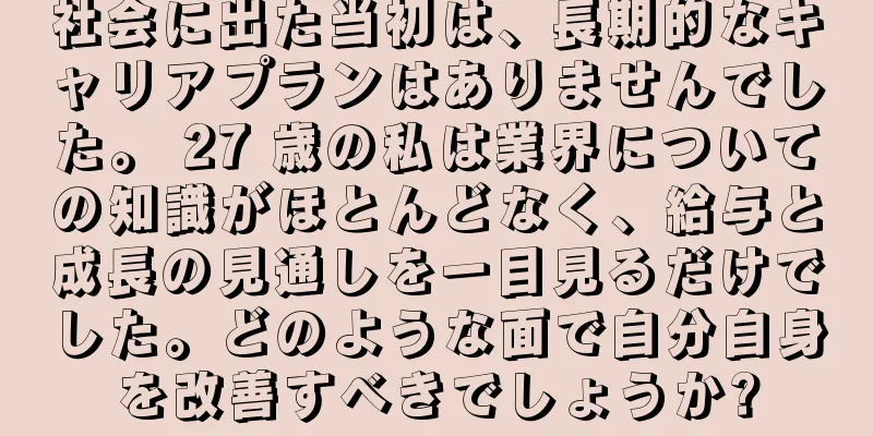 社会に出た当初は、長期的なキャリアプランはありませんでした。 27 歳の私は業界についての知識がほとんどなく、給与と成長の見通しを一目見るだけでした。どのような面で自分自身を改善すべきでしょうか?