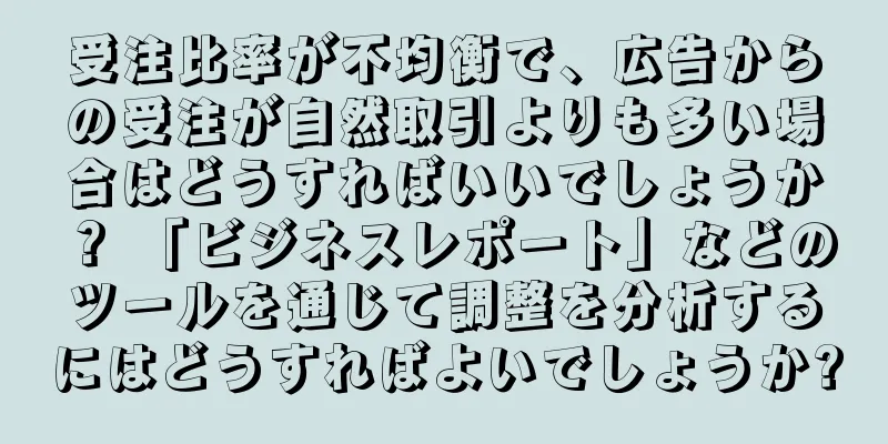 受注比率が不均衡で、広告からの受注が自然取引よりも多い場合はどうすればいいでしょうか？ 「ビジネスレポート」などのツールを通じて調整を分析するにはどうすればよいでしょうか?