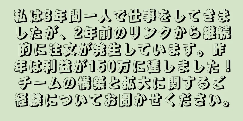 私は3年間一人で仕事をしてきましたが、2年前のリンクから継続的に注文が発生しています。昨年は利益が150万に達しました！チームの構築と拡大に関するご経験についてお聞かせください。